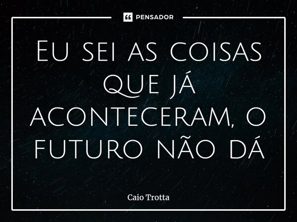 ⁠Eu sei as coisas que já aconteceram, o futuro não dá... Frase de Caio Trotta.