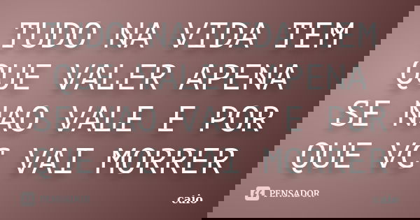 TUDO NA VIDA TEM QUE VALER APENA SE NAO VALE E POR QUE VC VAI MORRER... Frase de CAIO.