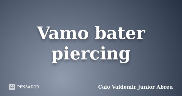 Vamo bater piercing... Frase de Caio Valdemir Junior Abreu.