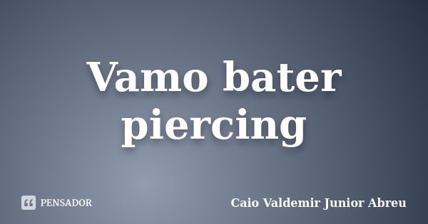 Vamo bater piercing... Frase de Caio Valdemir Junior Abreu.