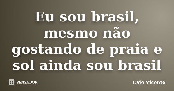 Eu sou brasil, mesmo não gostando de praia e sol ainda sou brasil... Frase de Caio Vicenté.