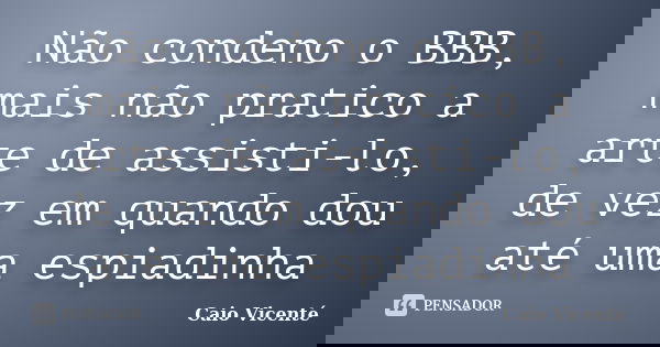 Não condeno o BBB, mais não pratico a arte de assisti-lo, de vez em quando dou até uma espiadinha... Frase de Caio Vicenté.