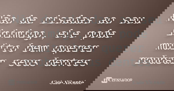 Não de risadas ao seu inimigo, ele pode muito bem querer roubar seus dentes... Frase de Caio Vicenté.