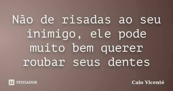 Não de risadas ao seu inimigo, ele pode muito bem querer roubar seus dentes... Frase de Caio Vicenté.