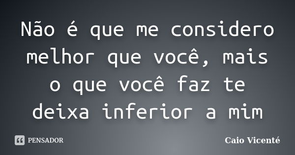 Não é que me considero melhor que você, mais o que você faz te deixa inferior a mim... Frase de Caio Vicenté.