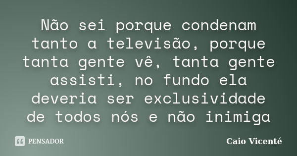 Não sei porque condenam tanto a televisão, porque tanta gente vê, tanta gente assisti, no fundo ela deveria ser exclusividade de todos nós e não inimiga... Frase de Caio Vicenté.