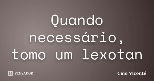 Quando necessário, tomo um lexotan... Frase de Caio Vicenté.