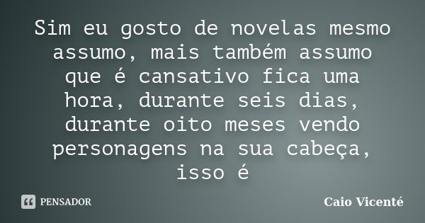 Sim eu gosto de novelas mesmo assumo, mais também assumo que é cansativo fica uma hora, durante seis dias, durante oito meses vendo personagens na sua cabeça, i... Frase de Caio Vicenté.