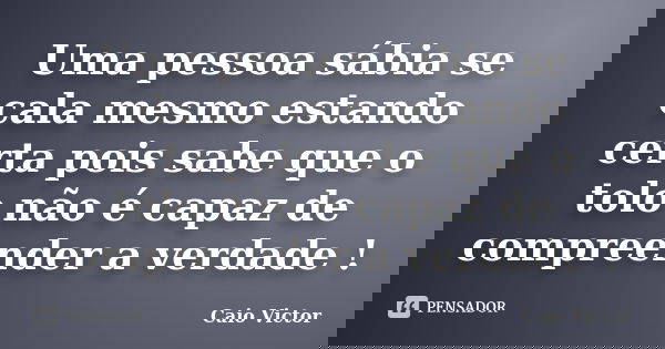Uma pessoa sábia se cala mesmo estando certa pois sabe que o tolo não é capaz de compreender a verdade !... Frase de Caio Victor.