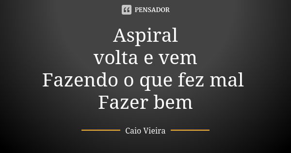 Aspiral volta e vem Fazendo o que fez mal Fazer bem... Frase de Caio Vieira.