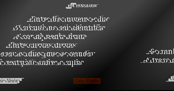Entre fios nuvens e lua O circulo no céu identifica A cor da pedra bruta Entre curvas turvas Se conheceu as duas que se vendeu A troco da restrição sobre a culp... Frase de Caio Vieira.