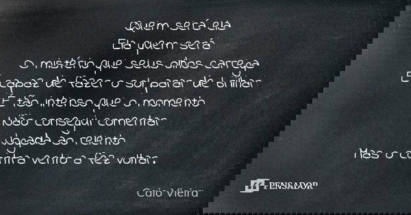 Quem será ela Ela quem será O mistério que seus olhos carrega É capaz de fazer o sol parar de brilhar É tão intenso que o momento Não consegui comentar Jogada a... Frase de Caio Vieira.