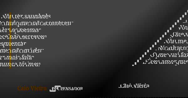 Vou ter saudades De tudo que não aconteceu Vou ler os poemas Que você não escreveu Vou me esquentar No abraço que não mi deu O que vai fazer mais falta É seu am... Frase de Caio Vieira.