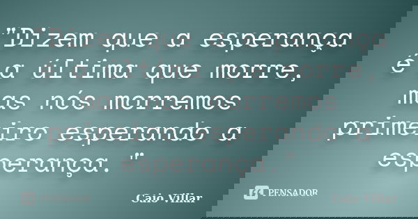 "Dizem que a esperança é a última que morre, mas nós morremos primeiro esperando a esperança."... Frase de Caio Villar.