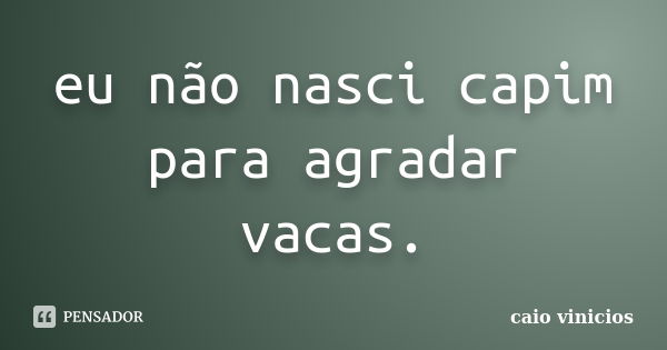 eu não nasci capim para agradar vacas.... Frase de caio vinicios.