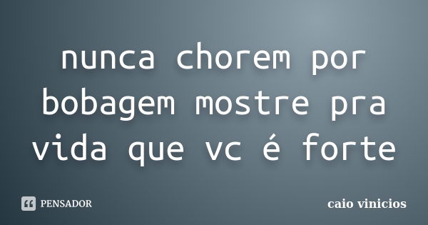 nunca chorem por bobagem mostre pra vida que vc é forte... Frase de caio vinicios.