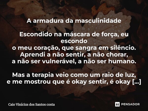 ⁠A armadura da masculinidade Escondido na máscara de força, eu escondo o meu coração, que sangra em silêncio. Aprendi a não sentir, a não chorar, a não ser vuln... Frase de Caio Vinícius dos Santos costa.