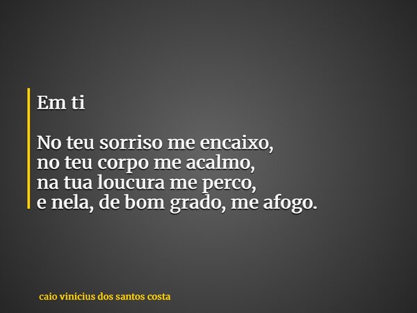 Em ti No teu sorriso me encaixo, no teu corpo me acalmo, na tua loucura me perco, e nela, de bom grado, me afogo.... Frase de caio vinicius dos santos costa.