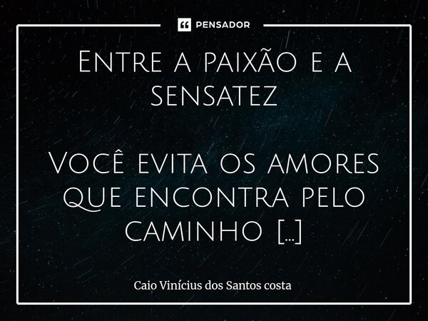 Entre a paixão e a sensatez Você evita os amores que encontra pelo caminho Pois pensa em segredo nos amores que ainda não chegaram Sonha com a intensidade da p... Frase de Caio Vinícius dos Santos costa.