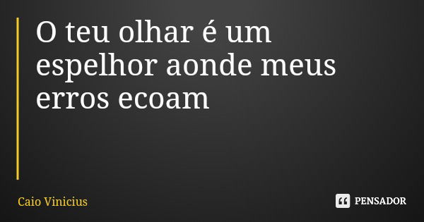 O teu olhar é um espelhor aonde meus erros ecoam... Frase de Caio Vinicius.