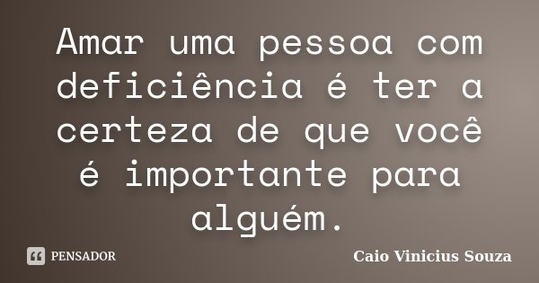 Amar uma pessoa com deficiência é ter a certeza de que você é importante para alguém.... Frase de Caio Vinicius Souza.