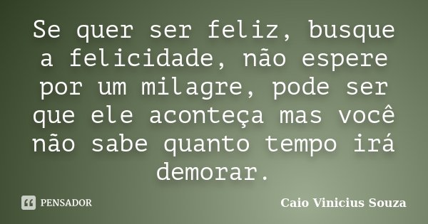 Se quer ser feliz, busque a felicidade, não espere por um milagre, pode ser que ele aconteça mas você não sabe quanto tempo irá demorar.... Frase de Caio Vinicius Souza.