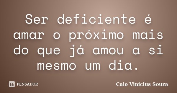 Ser deficiente é amar o próximo mais do que já amou a si mesmo um dia.... Frase de Caio Vinicius Souza.