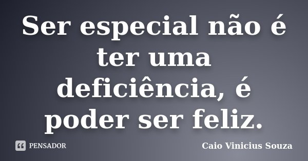 Ser especial não é ter uma deficiência, é poder ser feliz.... Frase de Caio Vinicius Souza.