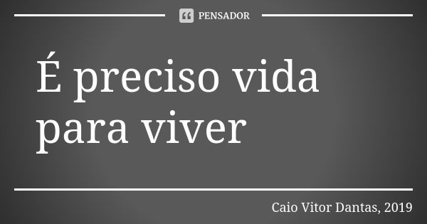 É preciso vida para viver... Frase de Caio Vitor Dantas, 2019.