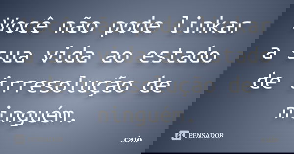 Você não pode linkar a sua vida ao estado de irresolução de ninguém.... Frase de Caio.