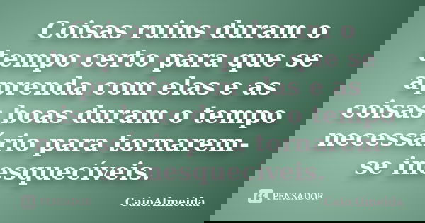 Coisas ruins duram o tempo certo para que se aprenda com elas e as coisas boas duram o tempo necessário para tornarem-se inesquecíveis.... Frase de CaioAlmeida.