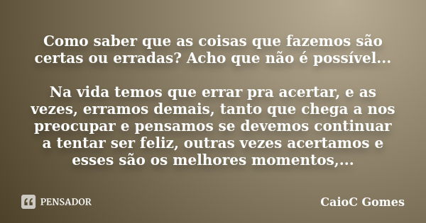 Como saber que as coisas que fazemos são certas ou erradas? Acho que não é possível... Na vida temos que errar pra acertar, e as vezes, erramos demais, tanto qu... Frase de CaioC Gomes.