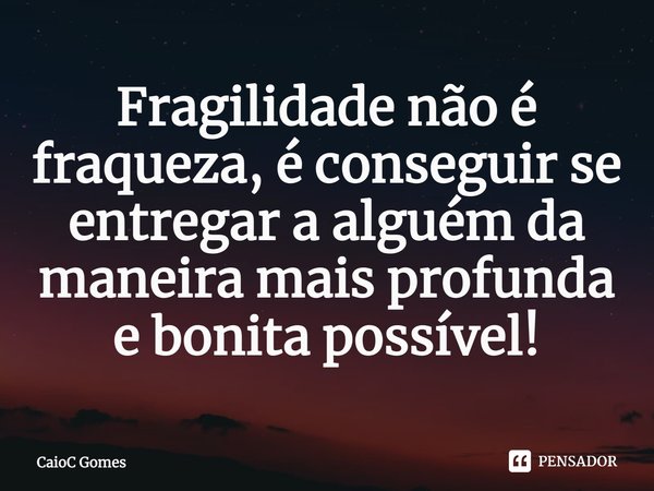 Fragilidade não é fraqueza, é conseguir se entregar a alguém da maneira mais profunda e bonita possível!... Frase de CaioC Gomes.