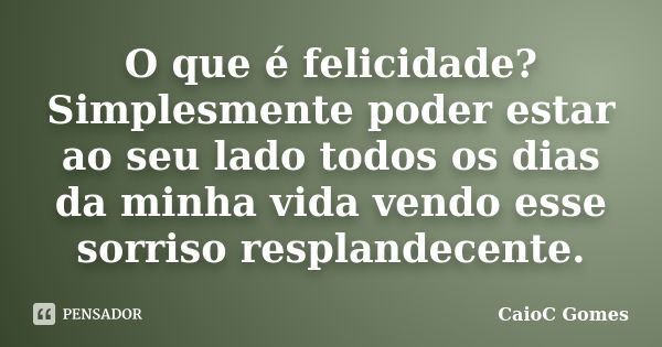 O que é felicidade? Simplesmente poder estar ao seu lado todos os dias da minha vida vendo esse sorriso resplandecente.... Frase de CaioC Gomes.