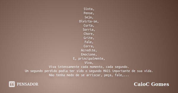 Sinta, Pense, Seja, Divirta-se, Curta, Sorria, Chore, Grite, Fale, Corra, Acredite, Emocione, E, principalmente, Viva, Viva intensamente cada momento, cada segu... Frase de CaioC Gomes.