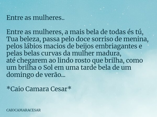 Entre as mulheres.. Entre as mulheres, a mais bela de todas és tú, Tua beleza, passa pelo doce sorriso de menina, pelos lábios macios de beijos embriagantes e p... Frase de CAIOCAMARACESAR.