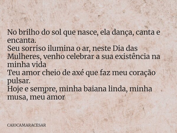 No brilho do sol que nasce, ela dança, canta e encanta. Seu sorriso ilumina o ar, neste Dia das Mulheres, venho celebrar a sua existência na minha vida Teu amo... Frase de CAIOCAMARACESAR.