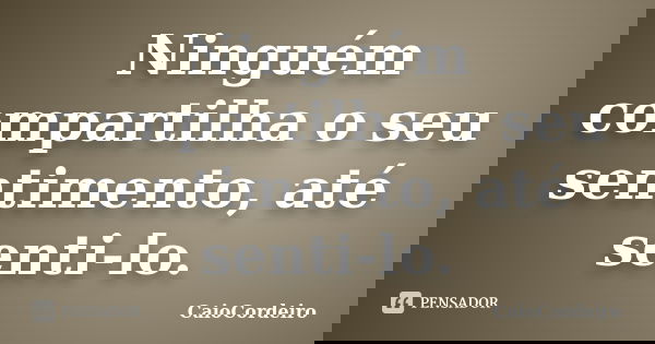 Ninguém compartilha o seu sentimento, até senti-lo.... Frase de CaioCordeiro.