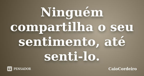 Ninguém compartilha o seu sentimento, até senti-lo.... Frase de CaioCordeiro.