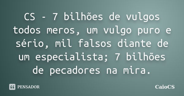 CS - 7 bilhões de vulgos todos meros, um vulgo puro e sério, mil falsos diante de um especialista; 7 bilhões de pecadores na mira.... Frase de CaioCS.