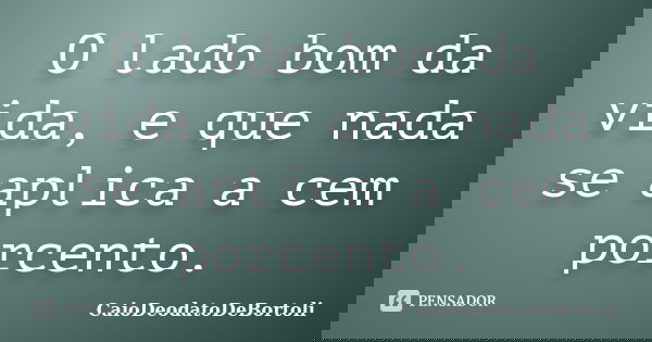 O lado bom da vida, e que nada se aplica a cem porcento.... Frase de CaioDeodatodeBortoli.