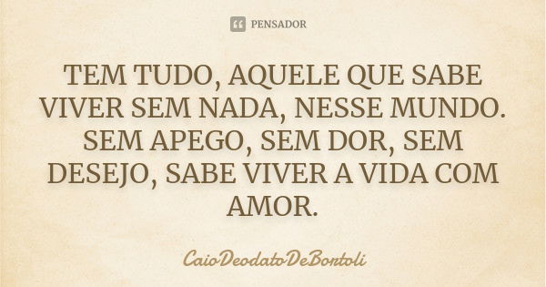 TEM TUDO, AQUELE QUE SABE VIVER SEM NADA, NESSE MUNDO. SEM APEGO, SEM DOR, SEM DESEJO, SABE VIVER A VIDA COM AMOR.... Frase de CaioDeodatodeBortoli.