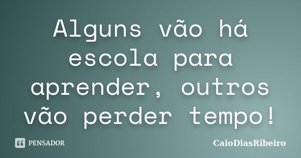 Alguns vão há escola para aprender, outros vão perder tempo!... Frase de CaioDiasRibeiro.