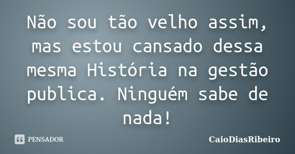 Não sou tão velho assim, mas estou cansado dessa mesma História na gestão publica. Ninguém sabe de nada!... Frase de CaioDiasRibeiro.