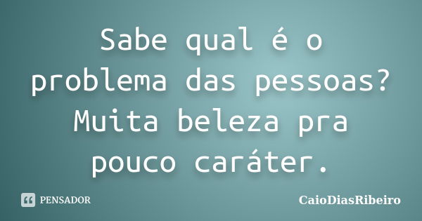 Sabe qual é o problema das pessoas? Muita beleza pra pouco caráter.... Frase de CaioDiasRibeiro.