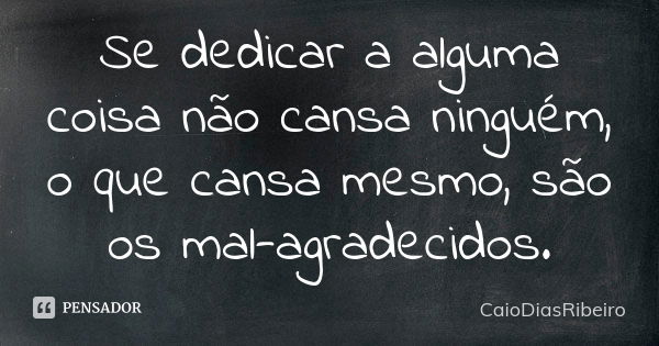 Se dedicar a alguma coisa não cansa ninguém, o que cansa mesmo, são os mal-agradecidos.... Frase de CaioDiasRibeiro.