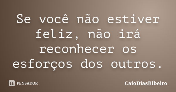 Se você não estiver feliz, não irá reconhecer os esforços dos outros.... Frase de CaioDiasRibeiro.