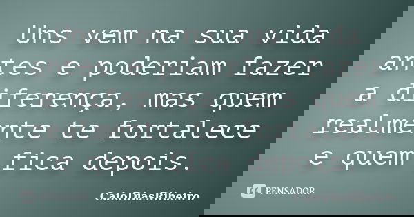 Uns vem na sua vida antes e poderiam fazer a diferença, mas quem realmente te fortalece e quem fica depois.... Frase de CaioDiasRibeiro.