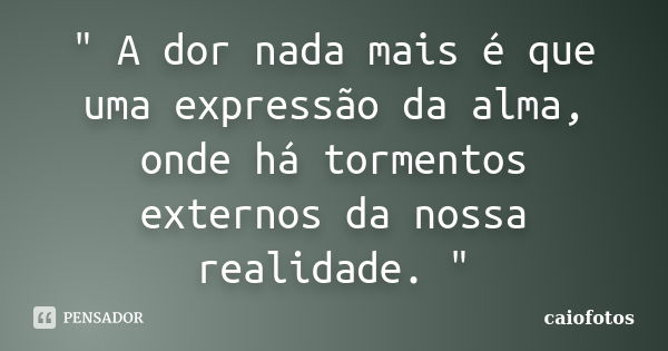 " A dor nada mais é que uma expressão da alma, onde há tormentos externos da nossa realidade. "... Frase de Caiofotos.