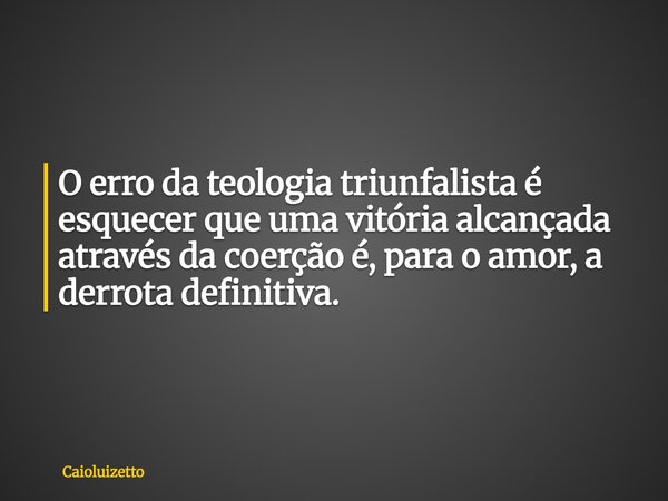 O erro da teologia triunfalista é esquecer que uma vitória alcançada através da coerção é, para o amor, a derrota definitiva.... Frase de Caioluizetto.